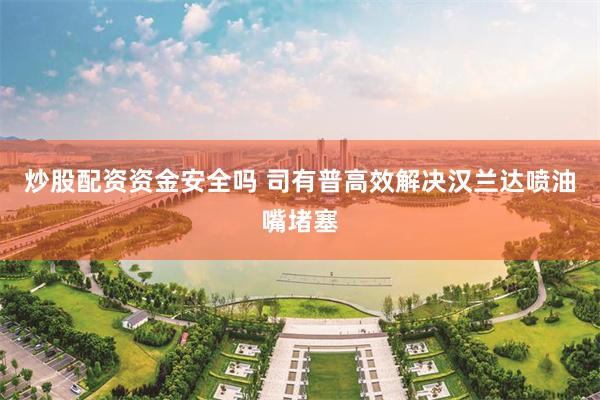 炒股配资资金安全吗 司有普高效解决汉兰达喷油嘴堵塞
