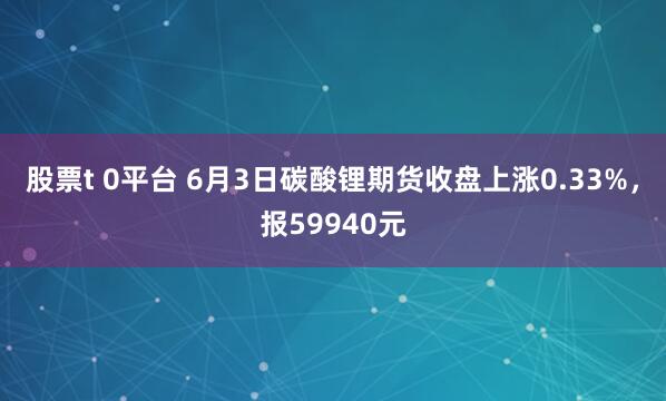 股票t 0平台 6月3日碳酸锂期货收盘上涨0.33%，报59940元