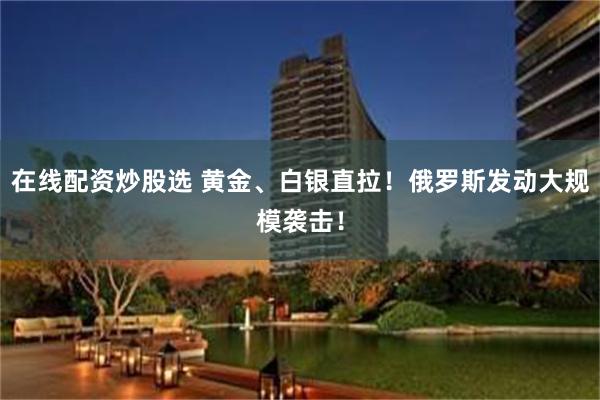 在线配资炒股选 黄金、白银直拉！俄罗斯发动大规模袭击！