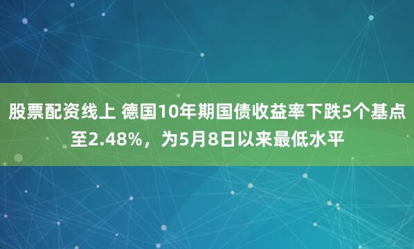 股票配资线上 德国10年期国债收益率下跌5个基点至2.48%，为5月8日以来最低水平