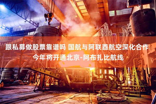 跟私募做股票靠谱吗 国航与阿联酋航空深化合作 今年将开通北京-阿布扎比航线