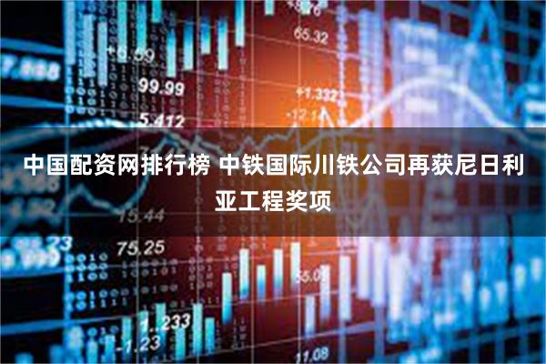 中国配资网排行榜 中铁国际川铁公司再获尼日利亚工程奖项