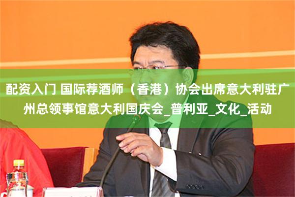 配资入门 国际荐酒师（香港）协会出席意大利驻广州总领事馆意大利国庆会_普利亚_文化_活动