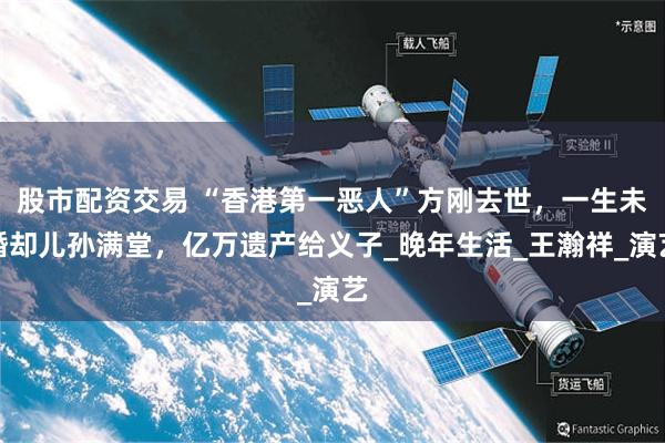 股市配资交易 “香港第一恶人”方刚去世，一生未婚却儿孙满堂，亿万遗产给义子_晚年生活_王瀚祥_演艺