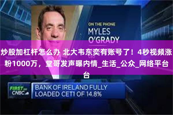 炒股加杠杆怎么办 北大韦东奕有账号了！4秒视频涨粉1000万，堂哥发声曝内情_生活_公众_网络平台