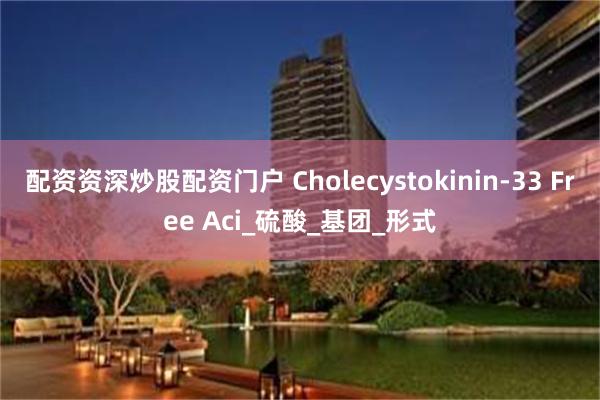 配资资深炒股配资门户 Cholecystokinin-33 Free Aci_硫酸_基团_形式