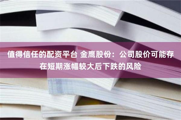 值得信任的配资平台 金鹰股份：公司股价可能存在短期涨幅较大后下跌的风险