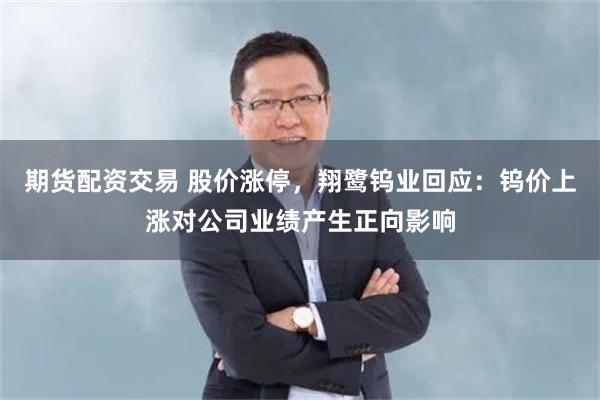 期货配资交易 股价涨停，翔鹭钨业回应：钨价上涨对公司业绩产生正向影响