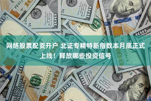 网络股票配资开户 北证专精特新指数本月底正式上线！释放哪些投资信号