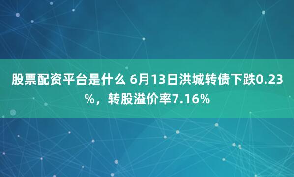 股票配资平台是什么 6月13日洪城转债下跌0.23%，转股溢价率7.16%