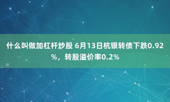 什么叫做加杠杆炒股 6月13日杭银转债下跌0.92%，转股溢价率0.2%