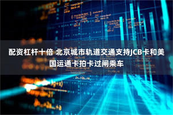配资杠杆十倍 北京城市轨道交通支持JCB卡和美国运通卡拍卡过闸乘车