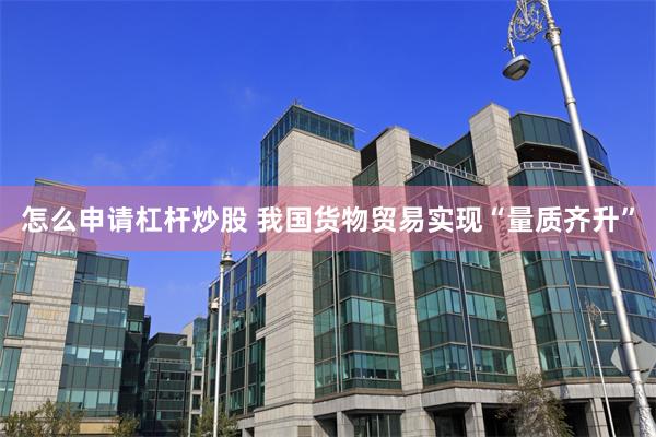 怎么申请杠杆炒股 我国货物贸易实现“量质齐升”