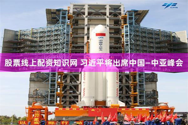 股票线上配资知识网 习近平将出席中国—中亚峰会