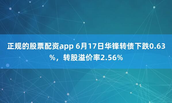 正规的股票配资app 6月17日华锋转债下跌0.63%，转股溢价率2.56%