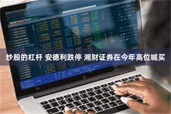 炒股的杠杆 安德利跌停 湘财证券在今年高位喊买