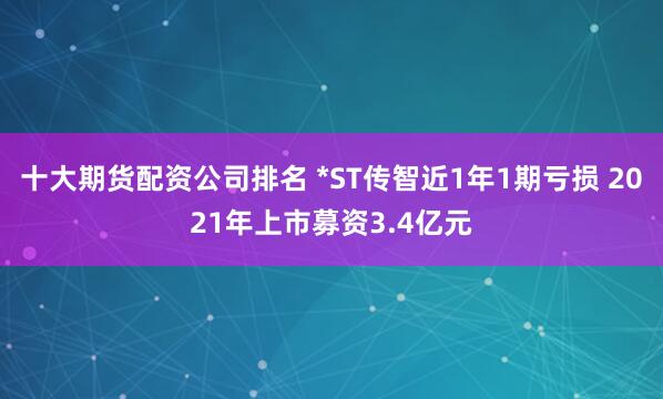 十大期货配资公司排名 *ST传智近1年1期亏损 2021年上市募资3.4亿元