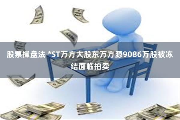 股票操盘法 *ST万方大股东万方源9086万股被冻结面临拍卖