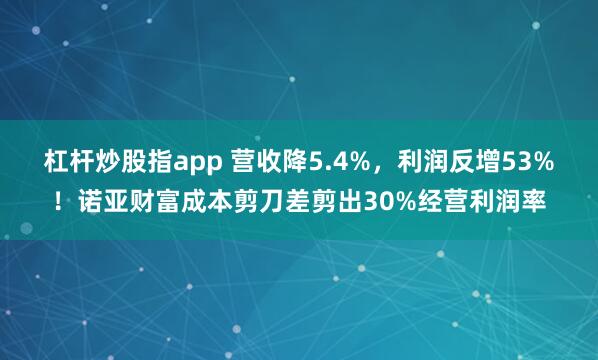 杠杆炒股指app 营收降5.4%，利润反增53%！诺亚财富成本剪刀差剪出30%经营利润率