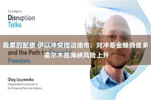 股票的配债 伊以冲突搅动油市：对冲基金蜂拥做多 霍尔木兹海峡风险上升