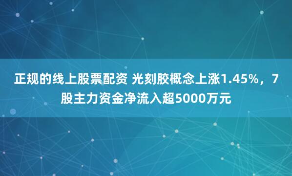 正规的线上股票配资 光刻胶概念上涨1.45%，7股主力资金净流入超5000万元