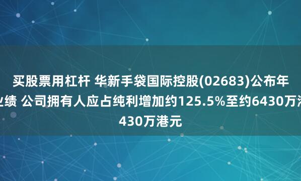 买股票用杠杆 华新手袋国际控股(02683)公布年度业绩 公司拥有人应占纯利增加约125.5%至约6430万港元