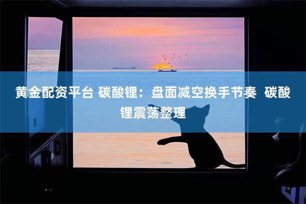 黄金配资平台 碳酸锂：盘面减空换手节奏  碳酸锂震荡整理