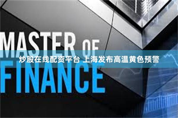 炒股在线配资平台 上海发布高温黄色预警