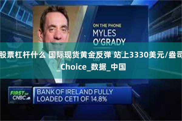 股票杠杆什么 国际现货黄金反弹 站上3330美元/盎司_Choice_数据_中国