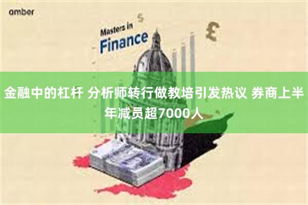 金融中的杠杆 分析师转行做教培引发热议 券商上半年减员超7000人