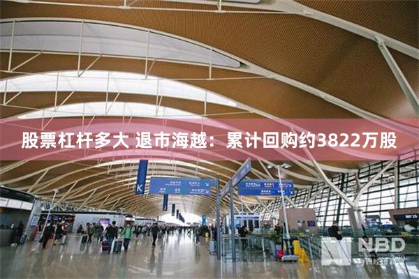 股票杠杆多大 退市海越：累计回购约3822万股