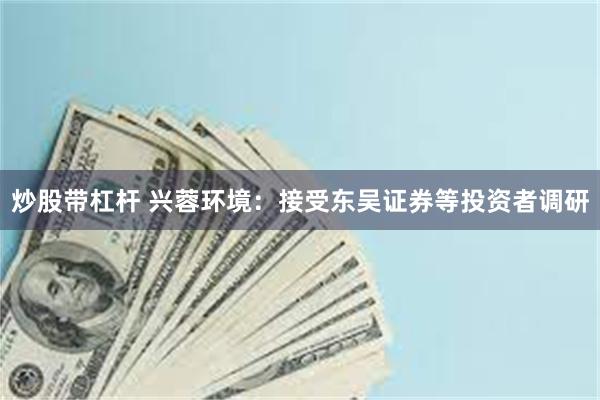 炒股带杠杆 兴蓉环境：接受东吴证券等投资者调研