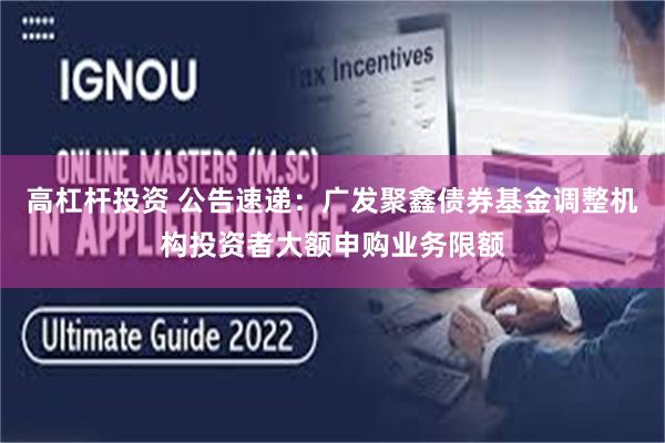 高杠杆投资 公告速递：广发聚鑫债券基金调整机构投资者大额申购业务限额