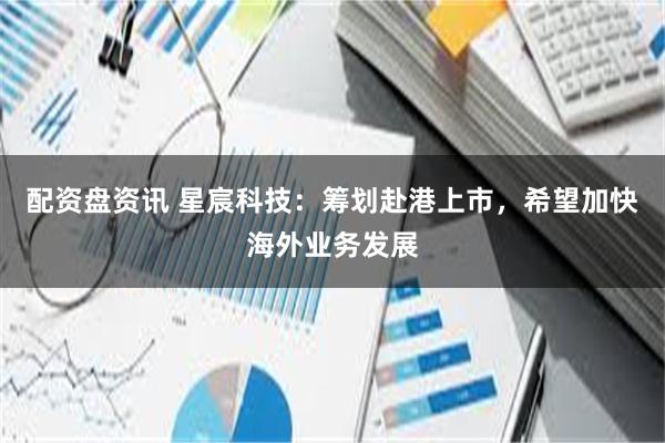 配资盘资讯 星宸科技：筹划赴港上市，希望加快海外业务发展