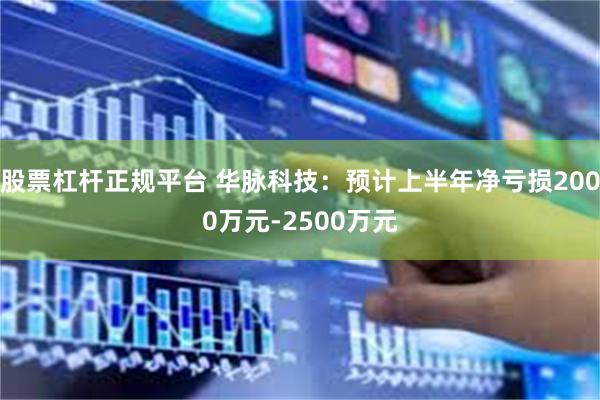 股票杠杆正规平台 华脉科技：预计上半年净亏损2000万元-2500万元