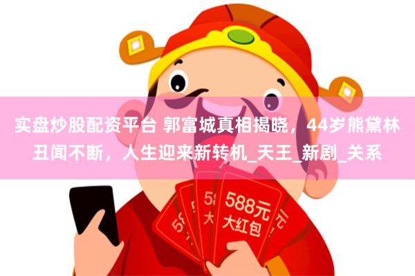 实盘炒股配资平台 郭富城真相揭晓，44岁熊黛林丑闻不断，人生迎来新转机_天王_新剧_关系