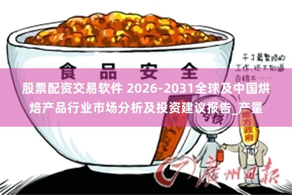 股票配资交易软件 2026-2031全球及中国烘焙产品行业市场分析及投资建议报告_产量