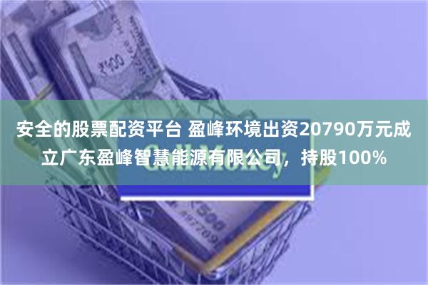 安全的股票配资平台 盈峰环境出资20790万元成立广东盈峰智慧能源有限公司，持股100%