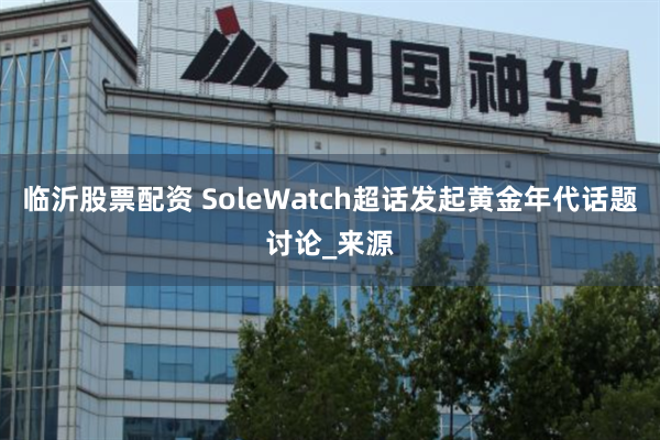 临沂股票配资 SoleWatch超话发起黄金年代话题讨论_来源