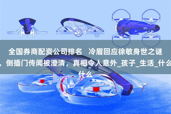 全国券商配资公司排名   冷眉回应徐敏身世之谜，倒插门传闻被澄清，真相令人意外_孩子_生活_什么