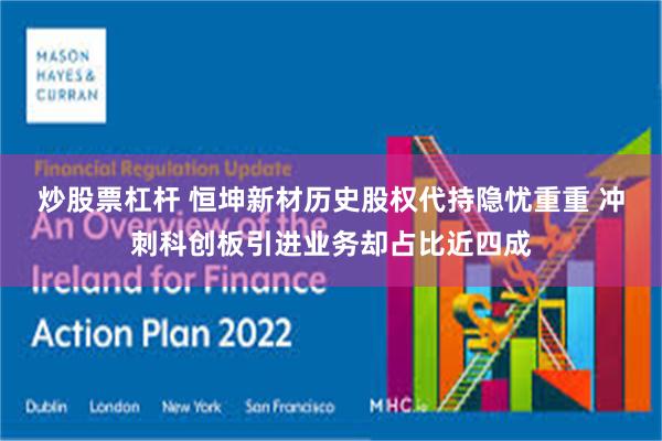 炒股票杠杆 恒坤新材历史股权代持隐忧重重 冲刺科创板引进业务却占比近四成