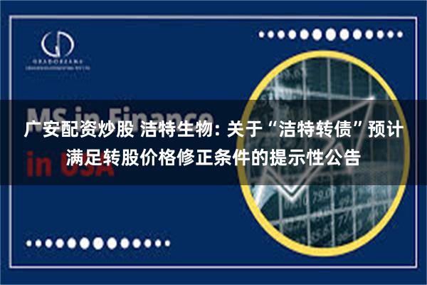 广安配资炒股 洁特生物: 关于“洁特转债”预计满足转股价格修正条件的提示性公告