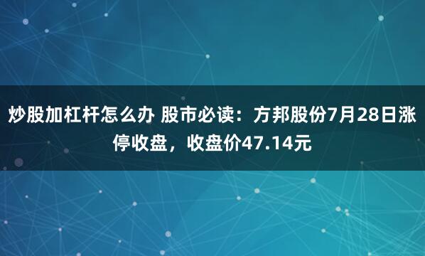 炒股加杠杆怎么办 股市必读：方邦股份7月28日涨停收盘，收盘价47.14元