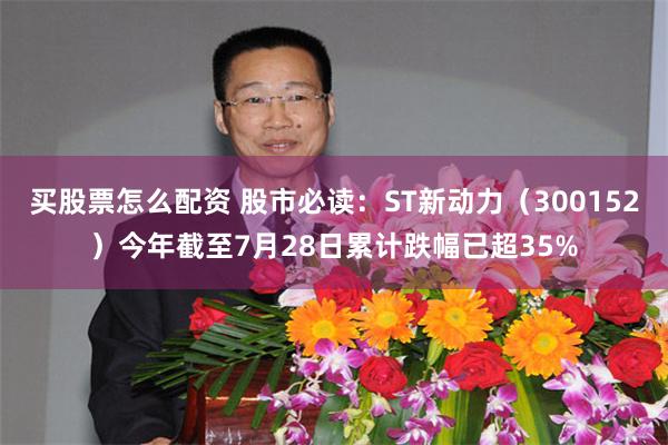 买股票怎么配资 股市必读：ST新动力（300152）今年截至7月28日累计跌幅已超35%