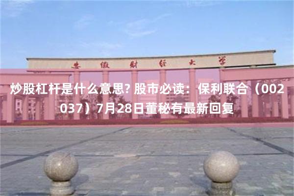 炒股杠杆是什么意思? 股市必读：保利联合（002037）7月28日董秘有最新回复