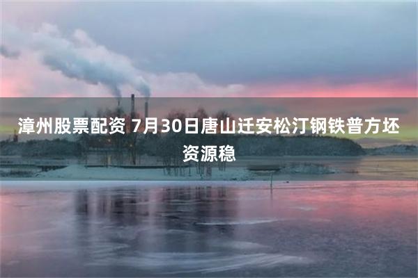漳州股票配资 7月30日唐山迁安松汀钢铁普方坯资源稳