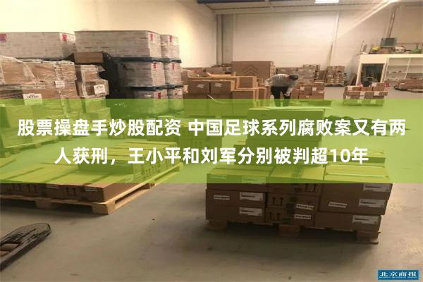 股票操盘手炒股配资 中国足球系列腐败案又有两人获刑，王小平和刘军分别被判超10年