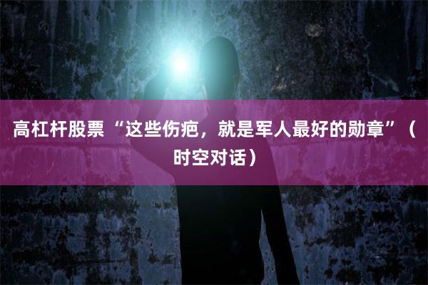 高杠杆股票 “这些伤疤，就是军人最好的勋章”（时空对话）