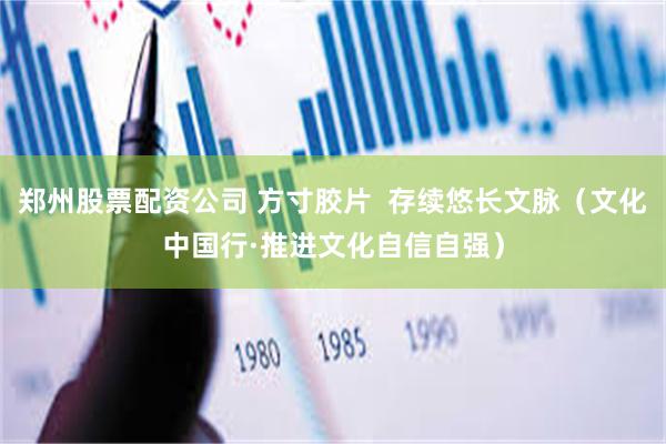 郑州股票配资公司 方寸胶片  存续悠长文脉（文化中国行·推进文化自信自强）