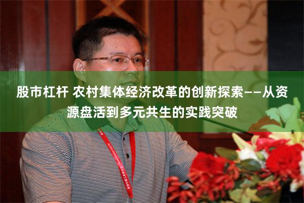 股市杠杆 农村集体经济改革的创新探索——从资源盘活到多元共生的实践突破